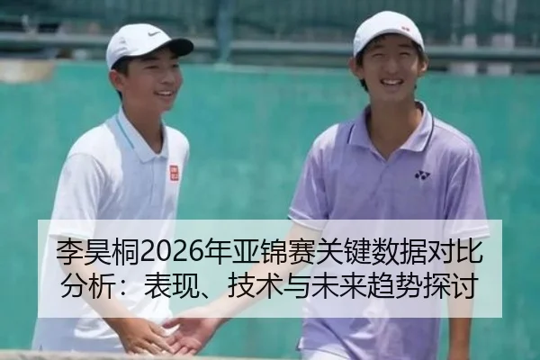 李昊桐2026年亚锦赛关键数据对比分析：表现、技术与未来趋势探讨