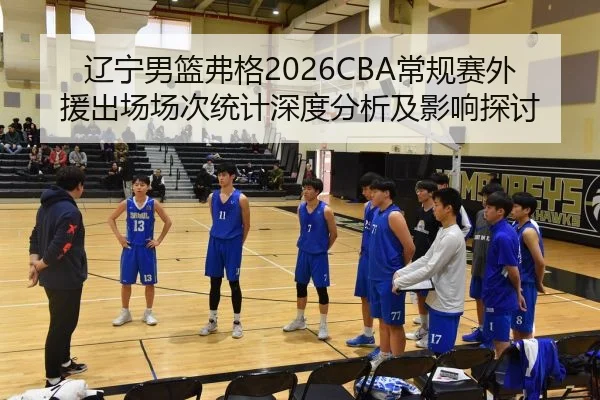 辽宁男篮弗格2026CBA常规赛外援出场场次统计深度分析及影响探讨