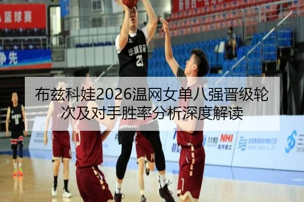 布兹科娃2026温网女单八强晋级轮次及对手胜率分析深度解读