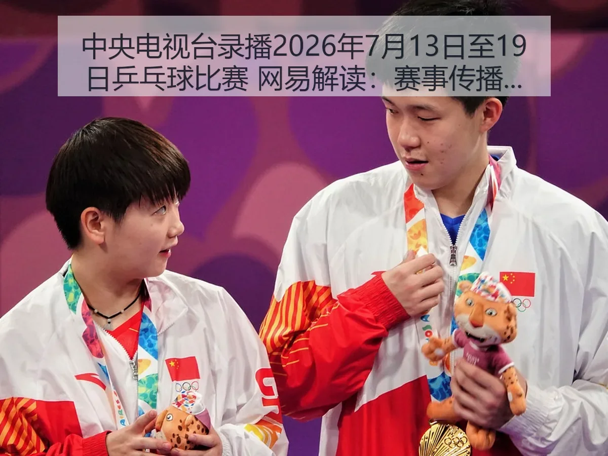 中央电视台录播2026年7月13日至19日乒乓球比赛 解读：赛事传播、观赛逻辑与看点