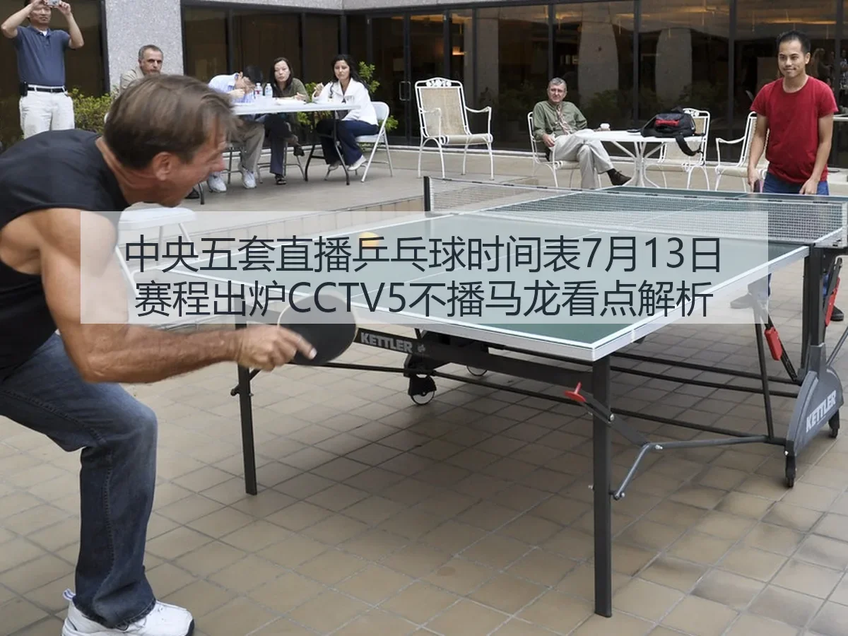 中央五套直播乒乓球时间表7月13日赛程出炉CCTV5不播马龙看点解析