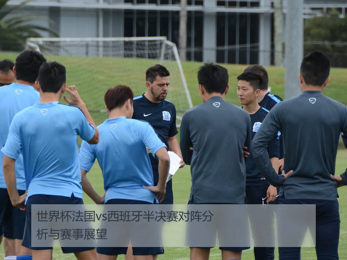 世界杯法国vs西班牙半决赛对阵分析与赛事展望
