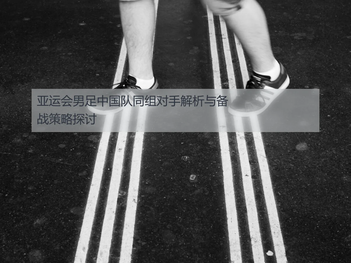 亚运会男足中国队同组对手解析与备战策略探讨